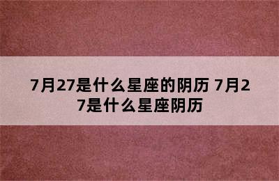 7月27是什么星座的阴历 7月27是什么星座阴历